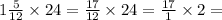 1 \frac{5}{12} \times 24 = \frac{17}{12} \times 24 = \frac{17}{1} \times 2 =