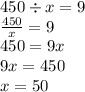 450 \div x = 9 \\ \frac{450}{x} = 9 \\ 450 = 9x \\ 9x = 450 \\ x = 50