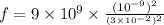 f = 9 \times 10 {}^{9} \times \frac{(10 { }^{ - 9}) {}^{2} }{ {}^{(3 \times 10 {}^{ - 2}) {}^{2} } }