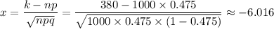 x=\dfrac{k-np}{\sqrt{npq}}=\dfrac{380-1000\times 0.475}{\sqrt{1000\times 0.475\times (1-0.475)}}\approx -6.016