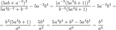 \displaystyle \frac{(5ab+a^{-3})^2}{5a^4b^{-2}+b^{-3}}-5a^{-2}b^4=\frac{(a^{-3}(5a^4b+1))^2}{b^{-3}(5a^4b+1)}-5a^{-2}b^4=\\ \\ \\ =\frac{b^3(5a^4b+1)}{a^6}-\frac{5b^4}{a^2}=\frac{5a^4b^4+b^3-5a^4b^4}{a^6}=\dfrac{b^3}{a^6}