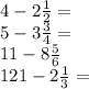 4 - 2 \frac{1}{2} = \\ 5 - 3 \frac{3}{4} = \\ 11 - 8 \frac{5}{6} \\ 121 - 2 \frac{1}{3} =