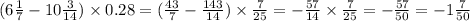 (6 \frac{1}{7} - 10 \frac{3}{14} ) \times 0.28 = ( \frac{43}{7} - \frac{143}{14} ) \times \frac{7}{25} = - \frac{57}{14} \times \frac{7}{25} = - \frac{57}{50} = - 1 \frac{7}{50}