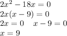 2 {x}^{2} - 18x = 0 \\ 2x(x - 9) = 0 \\ 2x = 0 \: \: \: \: \: x - 9 = 0 \\ \: \: \: \: \: \: \: \: \: \: \: \: \: \: \: \: \: \: \: \: x = 9 \: