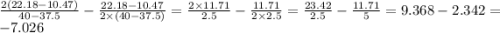 \frac{2(22.18 - 10.47)}{40 - 37.5} - \frac{22.18 - 10.47}{2 \times (40 - 37.5)} = \frac{2 \times 11.71}{2.5} - \frac{11.71}{2 \times 2.5} = \frac{23.42}{2.5} - \frac{11.71}{5} = 9.368 - 2.342 = - 7.026