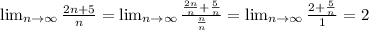 \lim_{n \to \infty } \frac{2n+5}{n} = \lim_{n \to \infty } \frac{ \frac{2n}{n} + \frac{5}{n} }{ \frac{n}{n} } = \lim_{n \to \infty } \frac{ 2+ \frac{5}{n} }{ 1} =2