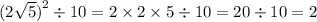 (2 \sqrt{5} {)}^{2} \div 10 = 2 \times 2 \times 5 \div 10 = 20 \div 10 = 2