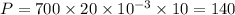 P = 700\times 20\times 10^{-3}\times 10 = 140