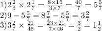 1)2 \frac{2}{3} \times 2 \frac{1}{7} = \frac{8 \times 15}{3 \times 7} = \frac{40}{7} = 5 \frac{5}{7} \\ 2)9 - 5 \frac{5}{7} = 8 \frac{7}{7} - 5 \frac{5}{7} = 3 \frac{2}{7} \\ 3)3 \frac{2}{7} \times \frac{21}{46} = \frac{23 \times 21}{7 \times 46} = \frac{3}{2} = 1 \frac{1}{2}