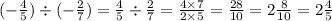 ( - \frac{4}{5} ) \div ( - \frac{2}{7} ) = \frac{4}{5} \div \frac{2}{7} = \frac{4 \times 7}{2 \times 5} = \frac{28}{10} = 2 \frac{8}{10} = 2 \frac{4}{5}