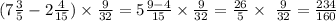 (7 \frac{3}{5} - 2 \frac{4}{15} ) \times \frac{9}{32} = 5 \frac{9 - 4}{15} \times \frac{9}{32} = \frac{26}{5} \times \ \frac{9}{32} = \frac{234}{160}