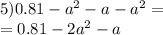 5)0.81 - {a}^{2} - a - {a}^{2} = \\ = 0.81 - 2 {a}^{2} - a