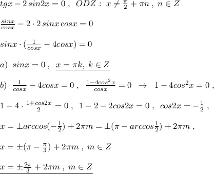 tgx-2\, sin2x=0\; ,\; \; ODZ:\; x\ne \frac{\pi}{2}+\pi n\; ,\; n\in Z\\\\\frac{sinx}{cosx}-2\cdot 2\, sinx\, cosx=0\\\\sinx\cdot (\frac{1}{cosx}-4cosx)=0\\\\a)\; \; sinx=0\; ,\; \; \underline {x=\pi k,\; k\in Z}\\\\b)\; \; \frac{1}{cosx}-4cosx=0\; ,\; \; \frac{1-4cos^2x}{cosx}=0\; \; \to \; \; 1-4cos^2x=0\; ,\\\\1-4\cdot \frac{1+cos2x}{2}=0\; ,\; \; 1-2-2cos2x=0\; ,\; \; cos2x=-\frac{1}{2}\; ,\\\\x=\pm arccos(-\frac{1}{2})+2\pi m=\pm (\pi -arccos\frac{1}{2})+2\pi m\; ,\\\\x=\pm (\pi -\frac{\pi}{3})+2\pi m\; ,\; m\in Z\\\\\underline {x=\pm \frac{2\pi }{3}+2\pi m\; ,\; m\in Z}