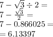 7 - \sqrt{3} \div 2 = \\ 7 - \frac{ \sqrt{3} }{2} = \\ 7 - 0.866025 = \\ = 6.13397