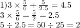 1)3 \times \frac{5}{6} + \frac{5}{2.5 } = 4.5 \\ 3 \times \frac{5}{6} = \frac{5}{2} = 2.5 \\ 5 \div 2.5 = 50 \div 25 = 2