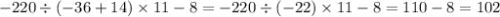 - 220 \div ( - 36 + 14) \times 11 - 8 = - 220 \div ( - 22) \times 11 - 8 = 110 - 8 = 102