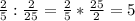 \frac{2}{5} : \frac{2}{25} = \frac{2}{5} * \frac{25}{2} = 5