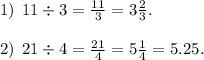 1) \: \: 11 \div 3 = \frac{11}{3} =3 \frac{2}{3}. \\ \\ 2) \: \: 21 \div 4 = \frac{21}{4} = 5 \frac{1}{4} = 5.25.