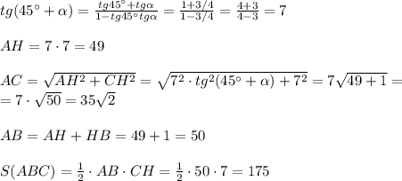 tg(45^\circ +\alpha )=\frac{tg45^\circ +tg\alpha }{1-tg45^\circ tg\alpha }=\frac{1+3/4}{1-3/4}=\frac{4+3}{4-3}=7\\\\AH=7\cdot 7=49\\\\AC=\sqrt{AH^2+CH^2}=\sqrt{7^2\cdot tg^2(45^\circ +\alpha )+7^2}=7\sqrt{49+1}=\\=7\cdot \sqrt{50}=35\sqrt2\\\\AB=AH+HB=49+1=50\\\\S(ABC)=\frac{1}{2}\cdot AB\cdot CH=\frac{1}{2}\cdot 50\cdot 7=175