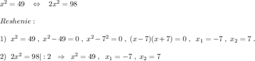 x^2=49\; \; \; \Leftrightarrow \; \; \; 2x^2=98\\\\Reshenie:\\\\1)\; \; x^2=49\; ,\; x^2-49=0\; ,\; x^2-7^2=0\; ,\; (x-7)(x+7)=0\; ,\; \; x_1=-7\; ,\; x_2=7\; .\\\\2)\; \; 2x^2=98|:2\; \; \Rightarrow \; \; x^2=49\; ,\; \; x_1=-7\; ,\; x_2=7