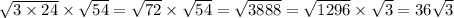 \sqrt{3 \times 24} \times \sqrt{54} = \sqrt{72} \times \sqrt{54} = \sqrt{3888} = \sqrt{1296} \times \sqrt{3} = 36 \sqrt{3}