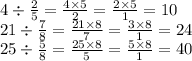 4 \div \frac{2}{5} = \frac{4 \times 5}{2} = \frac{2 \times 5}{1} = 10 \\ 21 \div \frac{7}{8} = \frac{21 \times 8}{7} = \frac{3 \times 8}{1} = 24 \\ 25 \div \frac{5}{8} = \frac{25 \times 8}{5} = \frac{5 \times 8}{1} = 40