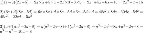 1) \: (x - 3)(2x + 5) = 2x \times x + 5 \times x - 2x \times 3 - 3 \times 5 = 2{x}^{2} + 5x - 6x - 15 = 2 {x}^{2} - x - 15 \\ \\ 2) \: (6c + d)(8c - 5d) = 6c \times 8c+ d \times 8c - 5d \times 6c - 5d \times d = 48 {c}^{2} + 8dc - 30dc - 5 {d}^{2} = 48 {c}^{2} - 22cd - 5 {d}^{2} \\ \\ 3) \: (a + 1)( {a}^{2} - 2a - 8) = a( {a}^{2} - 2a - 8) + 1( {a}^{2} - 2a - 8) = {a}^{3} - 2 {a}^{2} - 8a + {a}^{2} - 2a - 8 = {a}^{3} - {a}^{2} - 10a - 8