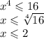 {x}^{4} \leqslant 16 \\ x \leqslant \sqrt[4]{16} \\ x \leqslant 2