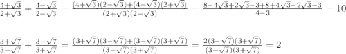 \frac{4+\sqrt{3} }{2+\sqrt{3}} +\frac{4-\sqrt{3} }{2-\sqrt{3}} =\frac{(4+\sqrt{3})(2-\sqrt{3}) +(4-\sqrt{3})(2+\sqrt{3})}{(2+\sqrt{3})(2-\sqrt{3})} =\frac{8-4\sqrt{3}+2\sqrt{3}-3+8+4\sqrt{3}-2\sqrt{3} -3}{4-3}=10\\ \\ \\ \frac{3+\sqrt{7} }{3-\sqrt{7} } +\frac{3-\sqrt{7} }{3+\sqrt{7}}=\frac{(3+\sqrt{7})(3-\sqrt{7})+(3-\sqrt{7})(3+\sqrt{7})}{(3-\sqrt{7})(3+\sqrt{7})}=\frac{2(3-\sqrt{7})(3+\sqrt{7})}{(3-\sqrt{7})(3+\sqrt{7})} =2