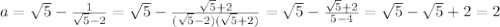 a=\sqrt{5} -\frac{1}{\sqrt{5}-2} =\sqrt{5} -\frac{\sqrt{5} +2}{(\sqrt{5}-2)(\sqrt{5} +2) } =\sqrt{5} -\frac{\sqrt{5} +2}{5-4} =\sqrt{5} -\sqrt{5} +2=2