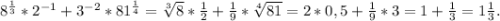 8^{\frac{1}{3} }*2^{-1} +3^{-2} *81^{\frac{1}{4} } = \sqrt[3]{8} *\frac{1}{2} +\frac{1}{9}*\sqrt[4]{81} =2*0,5+\frac{1}{9}*3=1+\frac{1}{3}= 1\frac{1}{3} .