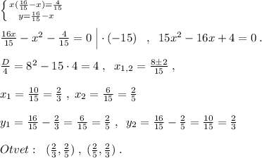 \left \{ {{x(\frac{16}{15}-x)=\frac{4}{15}} \atop {y=\frac{16}{15}-x}} \right. \\\\\frac{16x}{15}-x^2-\frac{4}{15}=0\; \Big |\cdot (-15)\; \; \; ,\; \; 15x^2-16x+4=0\; .\\\\\frac{D}{4}=8^2-15\cdot 4=4\; ,\; \; x_{1,2}=\frac{8\pm 2}{15}\; ,\\\\x_1=\frac{10}{15}=\frac{2}{3}\; ,\; x_2=\frac{6}{15}=\frac{2}{5}\\\\y_1=\frac{16}{15}-\frac{2}{3}=\frac{6}{15}=\frac{2}{5}\; ,\; \; y_2=\frac{16}{15}-\frac{2}{5}=\frac{10}{15}=\frac{2}{3}\\\\Otvet:\; \; (\frac{2}{3},\frac{2}{5})\; ,\; (\frac{2}{5},\frac{2}{3})\; .