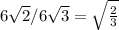 6\sqrt{2} /6\sqrt{3} = \sqrt{\frac{2}{3} }