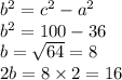 {b}^{2} = {c}^{2} - {a}^{2} \\ {b}^{2} = 100 - 36 \\ b = \sqrt{64} = 8 \\ 2b = 8 \times 2 = 16