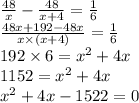 \frac{48}{x} - \frac{48}{x + 4} = \frac{1}{6 } \\ \frac{48x + 192 - 48x}{x \times (x + 4)} = \frac{1}{6 } \\ 192\times 6 = {x}^{2} + 4x \\ 1152 = {x}^{2} + 4x \\ {x }^{2} + 4x - 1522 = 0 \\