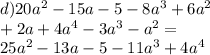 d)20 {a}^{2} - 15a - 5 - 8 {a}^{3} + 6 {a}^{2} \\ + 2a + 4 {a}^{4} - 3 {a}^{3} - {a}^{2} = \\ 25{a}^{2} - 13a - 5 - 11 {a}^{3} + 4 {a}^{4}