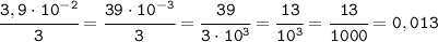 \tt \cfrac{3,9\cdot10^{-2}}{3} =\cfrac{39\cdot10^{-3}}{3} =\cfrac{39}{3\cdot10^{3}}=\cfrac{13}{10^3} =\cfrac{13}{1000} =0,013