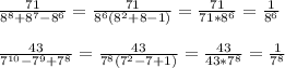 \frac{71}{8^{8}+8^{7}-8^{6}}=\frac{71}{8^{6}(8^{2}+8-1)}=\frac{71}{71*8^{6} }=\frac{1}{8^{6}}\\\\\frac{43}{7^{10}-7^{9} +7^{8}}=\frac{43}{7^{8}(7^{2}-7+1)}=\frac{43}{43*7^{8}}=\frac{1}{7^{8}}