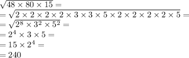 \sqrt{48 \times 80 \times 15} = \\ = \sqrt{2 \times 2 \times 2 \times 2 \times 3 \times 3 \times 5 \times 2 \times 2 \times 2 \times 2 \times 5} = \\ = \sqrt{2 {}^{8} \times 3 {}^{2} \times 5 {}^{2} } = \\ = 2 {}^{4} \times 3 \times 5 = \\ = 15 \times 2 {}^{4} = \\ = 240