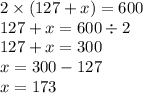 2 \times (127 + x) = 600 \\ 127 + x = 600 \div 2 \\ 127 + x = 300 \\ x = 300 - 127 \\ x = 173