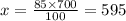 x = \frac{85 \times 700}{100} =595