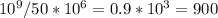 10^{9} /50*10^{6} = 0.9*10^{3} =900