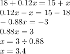 18 + 0.12x = 15 + x \\ 0.12x - x = 15 - 18 \\ - 0.88x = - 3 \\ 0.88x = 3 \\ x = 3 \div 0.88 \\ x = 3.4