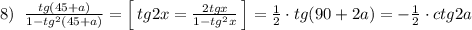 8)\; \; \frac{tg(45+a)}{1-tg^2(45+a)}=\Big [\, tg2x=\frac{2tgx}{1-tg^2x}\, \Big ]=\frac{1}{2}\cdot tg(90+2a)=-\frac{1}{2}\cdot ctg2a