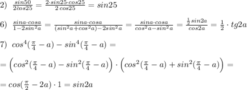 2)\; \; \frac{sin50}{2\. cos25}=\frac{2\cdot sin25\cdot cos25}{2\, cos25}=sin25\\\\6)\; \; \frac{sina\cdot cosa}{1-2sin^2a}=\frac{sina\cdot cosa}{(sin^2a+cos^2a)-2sin^2a}=\frac{sina\cdot cosa}{cos^2a-sin^2a}=\frac{\frac{1}{2}sin2a}{cos2a}=\frac{1}{2}\cdot tg2a\\\\7)\; \; cos^4(\frac{\pi}{4}-a)-sin^4(\frac{\pi}{4}-a)=\\\\=\Big (cos^2(\frac{\pi}{4}-a)-sin^2(\frac{\pi}{4}-a)\Big )\cdot \Big (cos^2(\frac{\pi}{4}-a)+sin^2(\frac{\pi}{4}-a)\Big )=\\\\=cos(\frac{\pi}{2}-2a)\cdot 1=sin2a