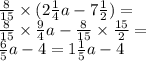 \frac{8}{15} \times (2 \frac{1}{4} a - 7 \frac{1}{2} ) = \\ \frac{8}{15} \times \frac{9}{4} a - \frac{8}{15} \times \frac{15}{2} = \\ \frac{6}{5} a - 4 = 1 \frac{1}{5} a - 4