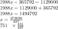 1988x - 365792 = 1129000 \\ 1988x = 1129000 + 365792 \\ 1988x = 1494792 \\ x = \frac{373698}{497} \\ 751 \ \ \times \frac{451}{497}