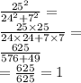 \frac{ {25}^{2} }{ {24}^{2} + {7}^{2} } = \\ \frac{25 \times 25}{24 \times 24 + 7 \times 7} = \\ \frac{625}{576 + 49} \\ = \frac{625}{625} = 1