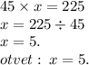 45 \times x = 225 \\ x = 225 \div 45 \\ x = 5. \\ otvet : \: x =5.