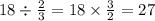 18 \div \frac{2}{3} = 18 \times \frac{3}{2} = 27